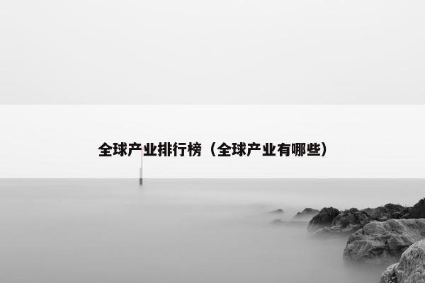 全球产业排行榜（全球产业有哪些）