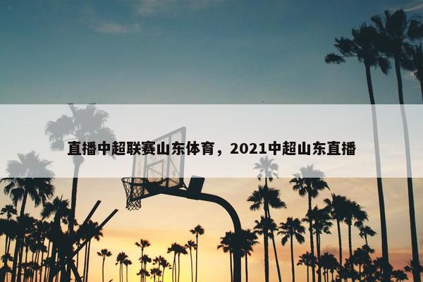 直播中超联赛山东体育，2021中超山东直播