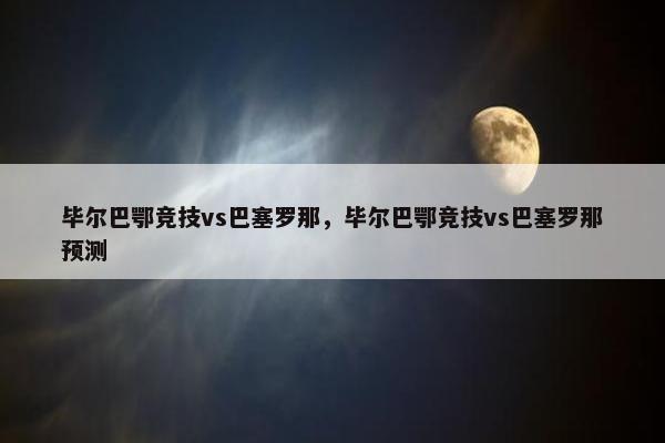 毕尔巴鄂竞技vs巴塞罗那，毕尔巴鄂竞技vs巴塞罗那预测