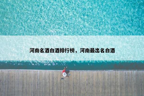 河南名酒白酒排行榜，河南最出名白酒