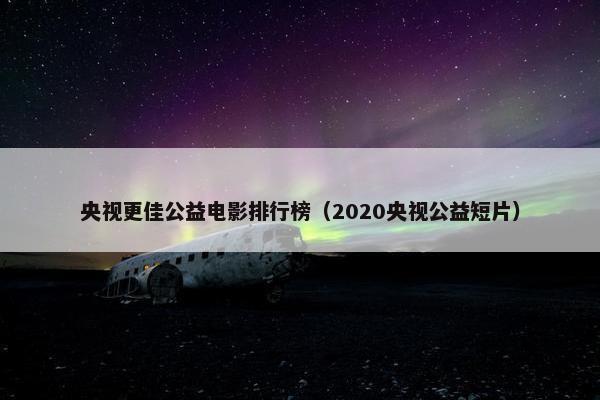 央视更佳公益电影排行榜（2020央视公益短片）