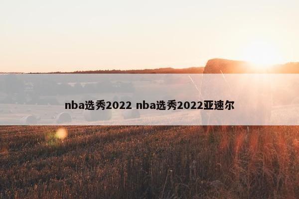 nba选秀2022 nba选秀2022亚速尔