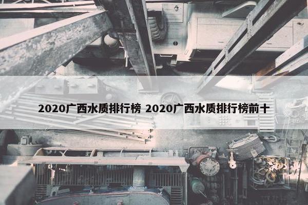 2020广西水质排行榜 2020广西水质排行榜前十