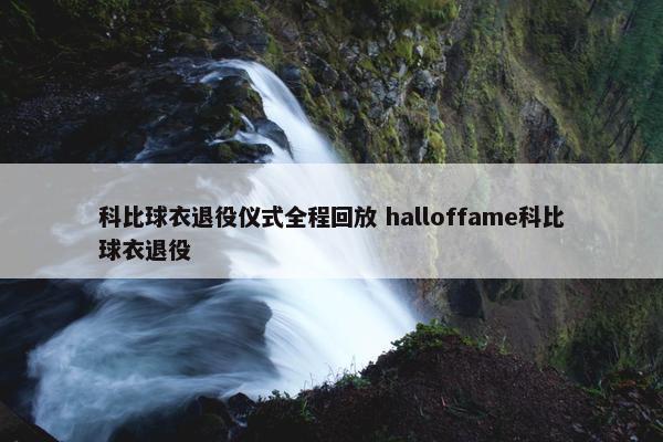 科比球衣退役仪式全程回放 halloffame科比球衣退役