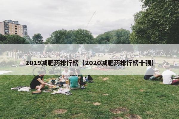 2019减肥药排行榜（2020减肥药排行榜十强）