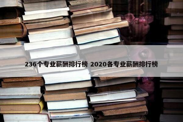 236个专业薪酬排行榜 2020各专业薪酬排行榜