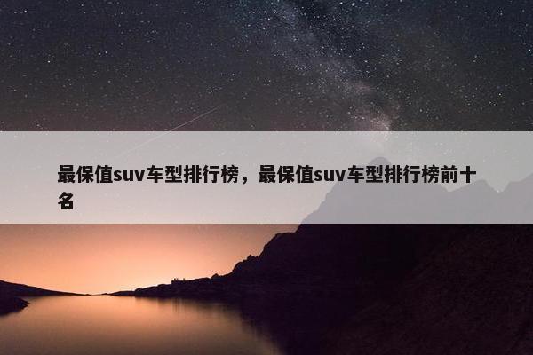 最保值suv车型排行榜，最保值suv车型排行榜前十名