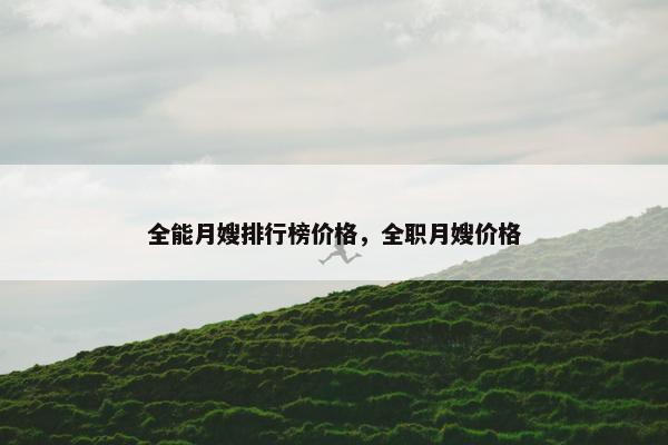 全能月嫂排行榜价格，全职月嫂价格