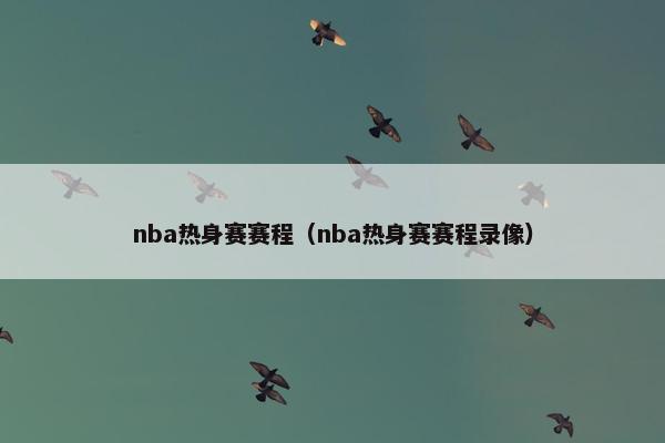 nba热身赛赛程（nba热身赛赛程录像）