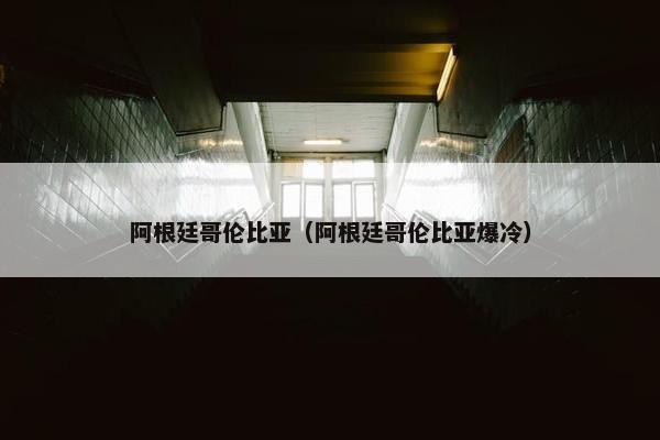 阿根廷哥伦比亚（阿根廷哥伦比亚爆冷）