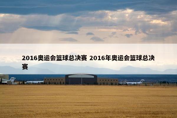 2016奥运会篮球总决赛 2016年奥运会篮球总决赛