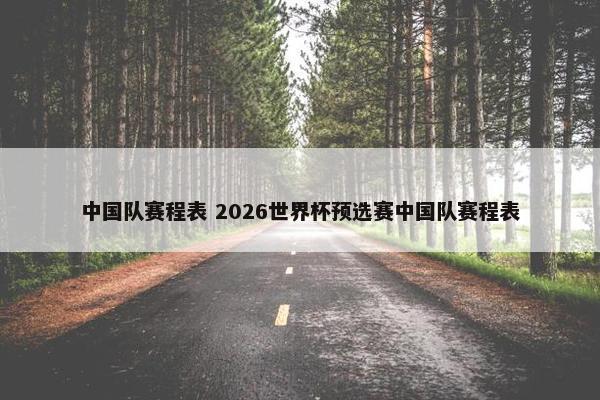 中国队赛程表 2026世界杯预选赛中国队赛程表