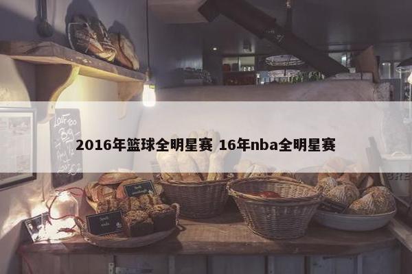 2016年篮球全明星赛 16年nba全明星赛