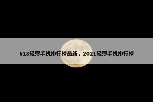 618轻薄手机排行榜最新，2021轻薄手机排行榜