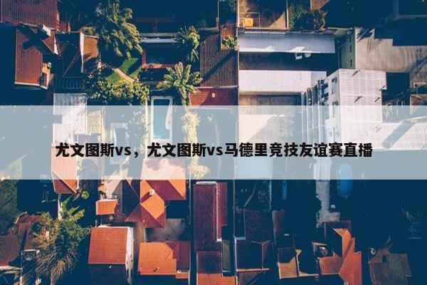 尤文图斯vs，尤文图斯vs马德里竞技友谊赛直播