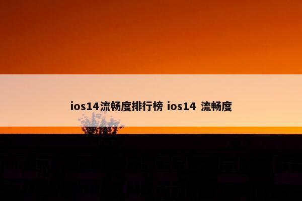 ios14流畅度排行榜 ios14 流畅度