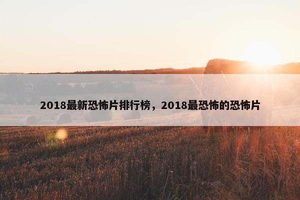 2018最新恐怖片排行榜，2018最恐怖的恐怖片