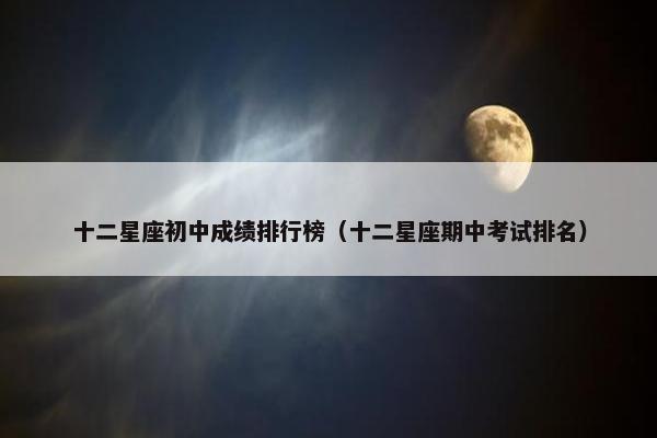 十二星座初中成绩排行榜（十二星座期中考试排名）