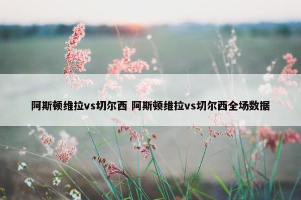 阿斯顿维拉vs切尔西 阿斯顿维拉vs切尔西全场数据