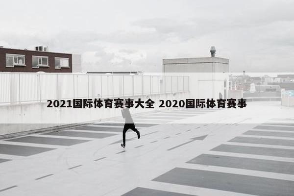 2021国际体育赛事大全 2020国际体育赛事