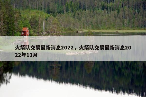 火箭队交易最新消息2022，火箭队交易最新消息2022年11月