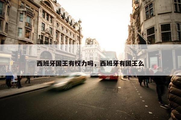 西班牙国王有权力吗，西班牙有国王么