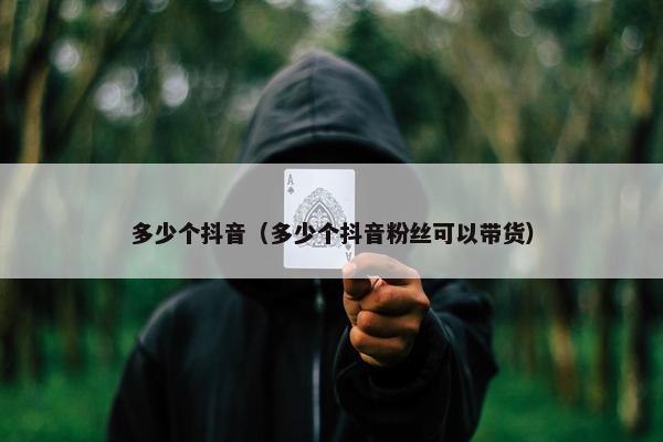 多少个抖音（多少个抖音粉丝可以带货）