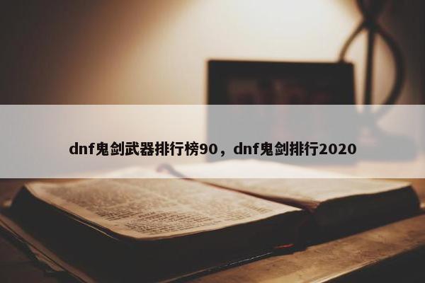 dnf鬼剑武器排行榜90，dnf鬼剑排行2020