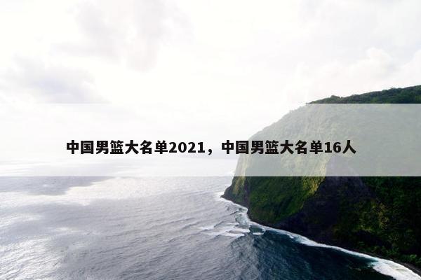 中国男篮大名单2021，中国男篮大名单16人