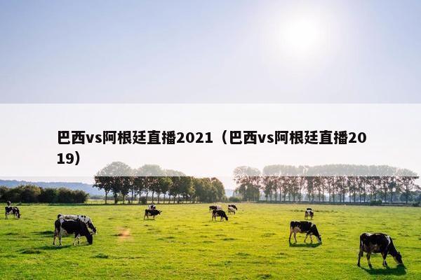 巴西vs阿根廷直播2021（巴西vs阿根廷直播2019）