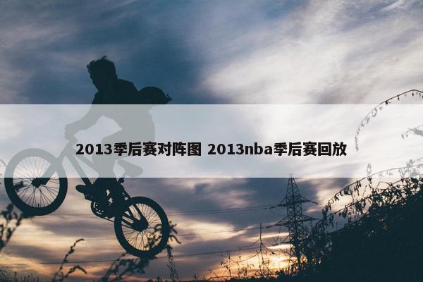 2013季后赛对阵图 2013nba季后赛回放