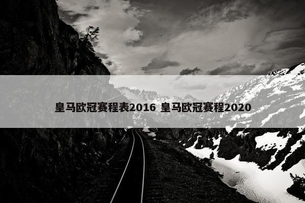 皇马欧冠赛程表2016 皇马欧冠赛程2020