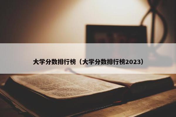 大学分数排行榜（大学分数排行榜2023）