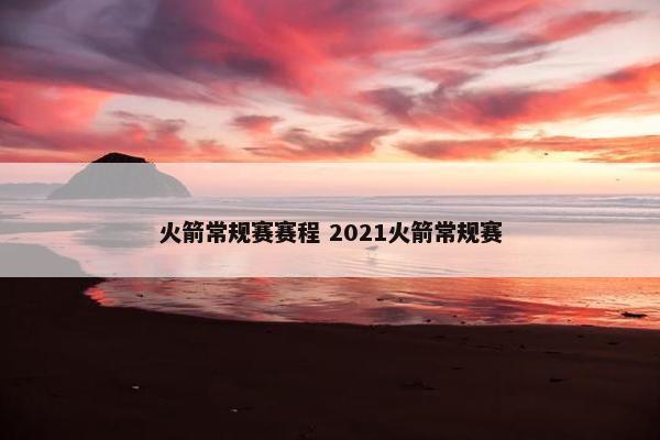 火箭常规赛赛程 2021火箭常规赛