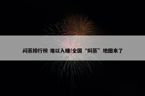 闷蒸排行榜 难以入睡!全国“焖蒸”地图来了