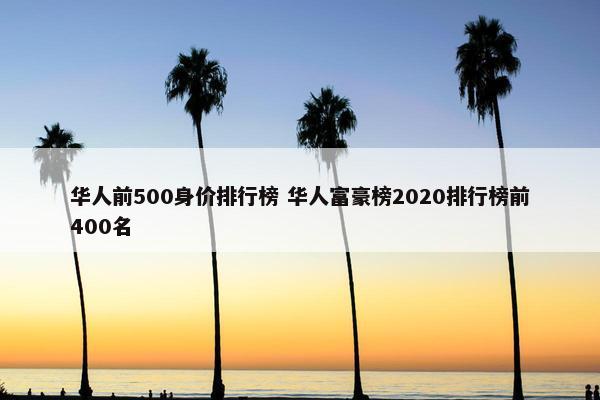 华人前500身价排行榜 华人富豪榜2020排行榜前400名