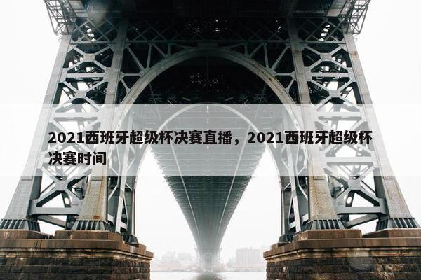 2021西班牙超级杯决赛直播，2021西班牙超级杯决赛时间