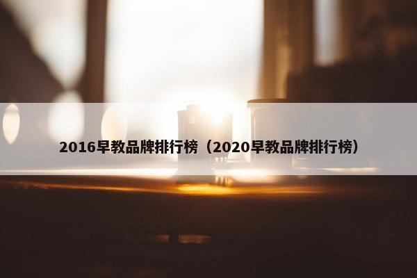 2016早教品牌排行榜（2020早教品牌排行榜）