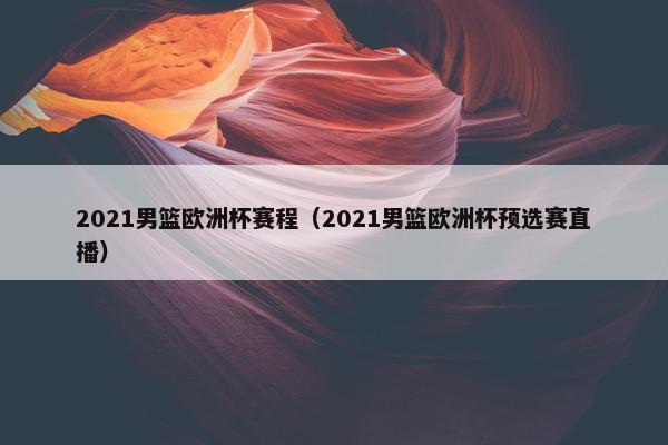 2021男篮欧洲杯赛程（2021男篮欧洲杯预选赛直播）