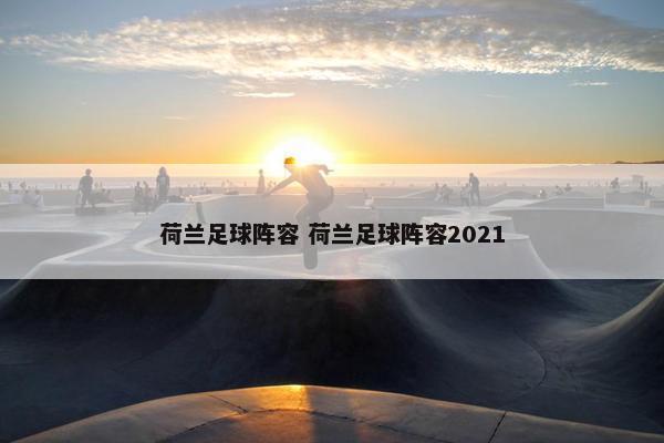 荷兰足球阵容 荷兰足球阵容2021