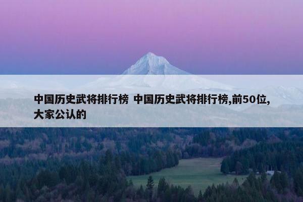 中国历史武将排行榜 中国历史武将排行榜,前50位,大家公认的