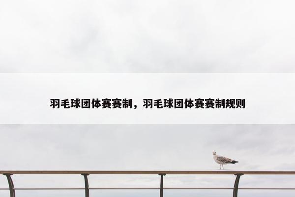 羽毛球团体赛赛制，羽毛球团体赛赛制规则