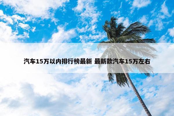 汽车15万以内排行榜最新 最新款汽车15万左右