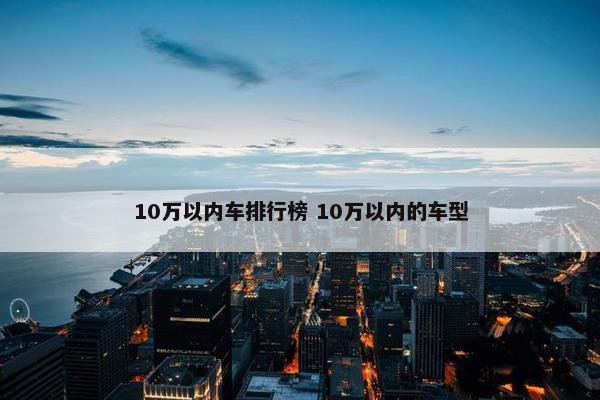 10万以内车排行榜 10万以内的车型