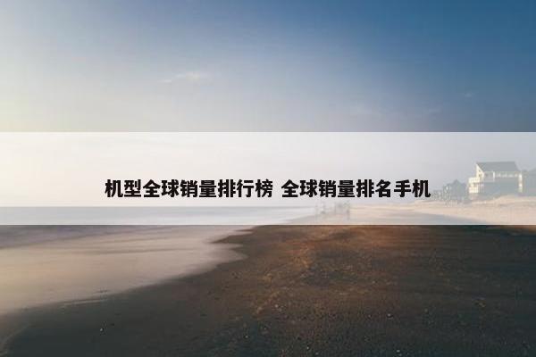 机型全球销量排行榜 全球销量排名手机