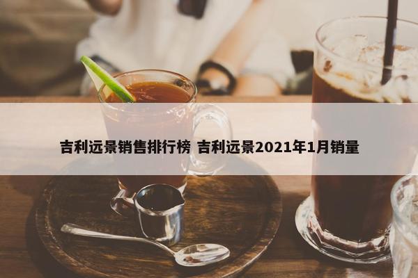 吉利远景销售排行榜 吉利远景2021年1月销量