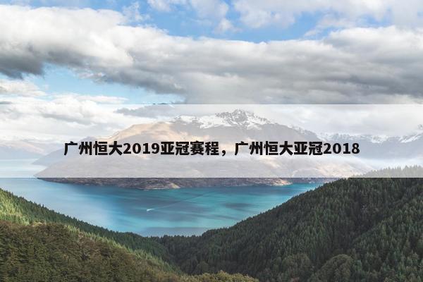 广州恒大2019亚冠赛程，广州恒大亚冠2018