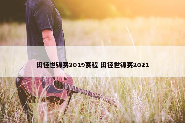 田径世锦赛2019赛程 田径世锦赛2021