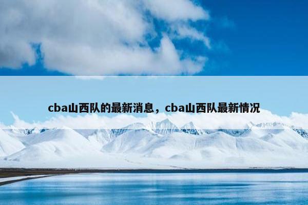 cba山西队的最新消息，cba山西队最新情况