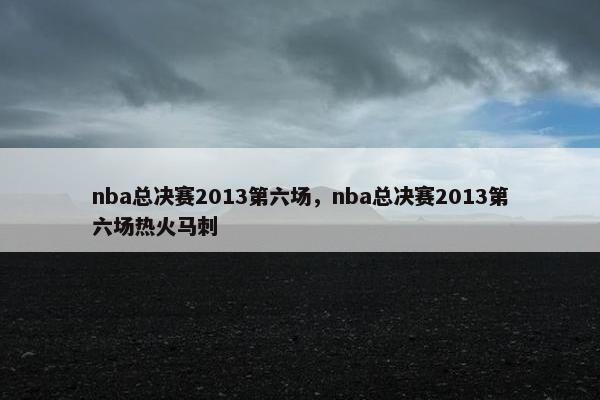 nba总决赛2013第六场，nba总决赛2013第六场热火马刺